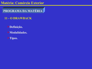 Matéria: Comércio Exterior

 PROGRAMA DA MATÉRIA

  11 - O DRAWBACK

   Definição.
   Modalidades.
   Tipos.
 