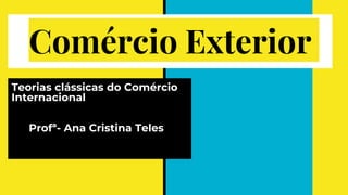 Comércio Exterior
Teorias clássicas do Comércio
Internacional
Profª- Ana Cristina Teles
 