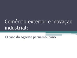Comércio exterior e inovação
industrial:
O caso do Agreste pernambucano
 