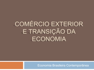 COMÉRCIO EXTERIOR 
E TRANSIÇÃO DA 
ECONOMIA 
Economia Brasileira Contemporânea 
 