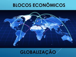 BLOCOS ECONÔMICOS
GLOBALIZAÇÃO
 
