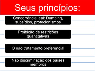 Seus princípios:
Concorrência leal: Dumping,
subsídios, protecionismos
Proibição de restrições
quantitativas
O não tratamento preferencial
Não discriminação dos países
membros
 