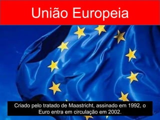 União Europeia
Criado pelo tratado de Maastricht, assinado em 1992, o
Euro entra em circulação em 2002.
 