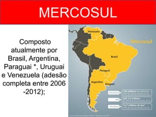 MERCOSUL
Composto
atualmente por
Brasil, Argentina,
Paraguai *, Uruguai
e Venezuela (adesão
completa entre 2006
-2012);
 