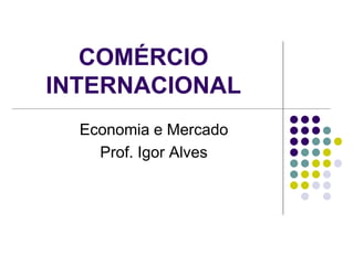 COMÉRCIO
INTERNACIONAL
Economia e Mercado
Prof. Igor Alves
 