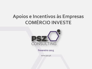 Apoios e Incentivos às Empresas
COMÉRCIO INVESTE
Fevereiro 2015
www.psz.pt
 