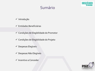 Sumário
 Introdução
 Entidades Beneficiárias
 Condições de Elegibilidade do Promotor
 Condições de Elegibilidade do Projeto
 Despesas Elegíveis
 Despesas Não Elegíveis
 Incentivo a Conceder
 