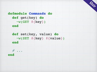 Elixir
defmodule Commands do
def get(key) do
~w(GET #{key})
end
def set(key, value) do
~w(SET #{key} #{value})
end
# ...
end
 