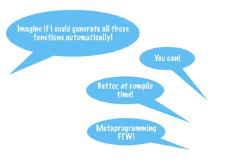 Imagine if I could generate all these
functions automatically!
You can!
Metaprogramming
FTW!
Better, at compile
time!
 