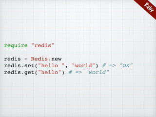 Ruby
require "redis"
redis = Redis.new
redis.set("hello ", "world") # => "OK"
redis.get("hello") # => "world"
 