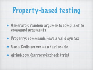 Property-based testing
Generator: random arguments compliant to
command arguments
Property: commands have a valid syntax
Use a Redis server as a test oracle
github.com/parroty/excheck (triq)
 
