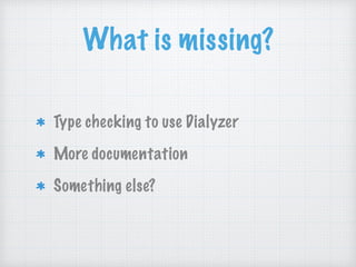 What is missing?
Type checking to use Dialyzer
More documentation
Something else?
 