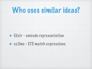 Who uses similar ideas?
Elixir - unicode representation
ex2ms - ETS match expressions
 