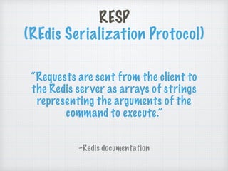 “Requests are sent from the client to
the Redis server as arrays of strings
representing the arguments of the
command to execute.”
–Redis documentation
RESP
(REdis Serialization Protocol)
 