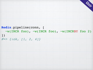 Elixir
Redix.pipeline(conn, [
~w(INCR foo), ~w(INCR foo), ~w(INCRBY foo 2)
])
#=> {:ok, [1, 2, 4]}
 