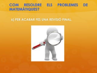COM RESOLDRE ELS PROBLEMES DE
MATEMÀTIQUES?
6) PER ACABAR FES UNA REVISIÓ FINAL.
 
