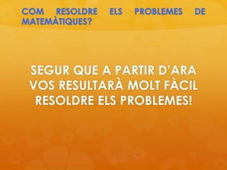 COM RESOLDRE ELS PROBLEMES DE
MATEMÀTIQUES?
SEGUR QUE A PARTIR D’ARA
VOS RESULTARÀ MOLT FÀCIL
RESOLDRE ELS PROBLEMES!
 
