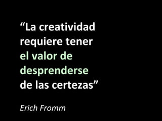 “La creatividad
requiere tener
el valor de
desprenderse
de las certezas”
Erich Fromm
 
