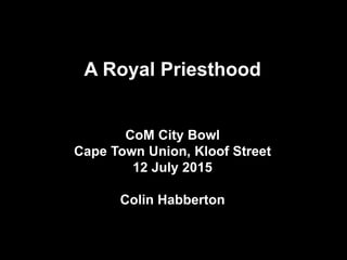 A Royal Priesthood
CoM City Bowl
Cape Town Union, Kloof Street
12 July 2015
Colin Habberton
 