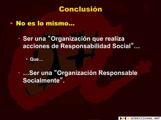 Conclusión
•  No es lo mismo…

  •  Ser una “Organización que realiza
     acciones de Responsabilidad Social”…

    •  Que…


  •  …Ser una “Organización Responsable
     Socialmente”.
 