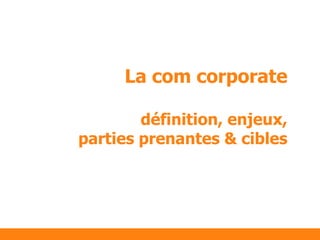 La com corporate
définition, enjeux,
parties prenantes & cibles
 