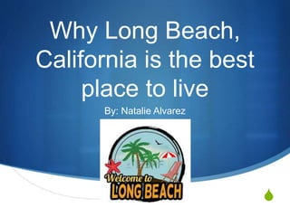 S
Why Long Beach,
California is the best
place to live
By: Natalie Alvarez
 