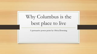 Why Columbus is the
best place to live
A persuasive power point by Olivia Downing
 