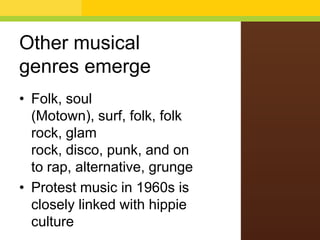 Other musical
genres emerge
• Folk, soul
(Motown), surf, folk, folk
rock, glam
rock, disco, punk, and on
to rap, alternative, grunge
• Protest music in 1960s is
closely linked with hippie
culture

 