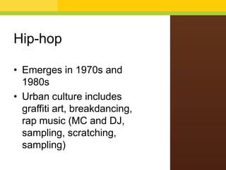 Hip-hop
• Emerges in 1970s and
1980s
• Urban culture includes
graffiti art, breakdancing,
rap music (MC and DJ,
sampling, scratching,
sampling)

 