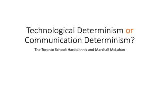 Technological Determinism or
Communication Determinism?
The Toronto School: Harold Innis and Marshall McLuhan
 