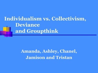 Individualism vs. Collectivism,  Deviance  and Groupthink Amanda, Ashley, Chanel, Jamison and Tristan 