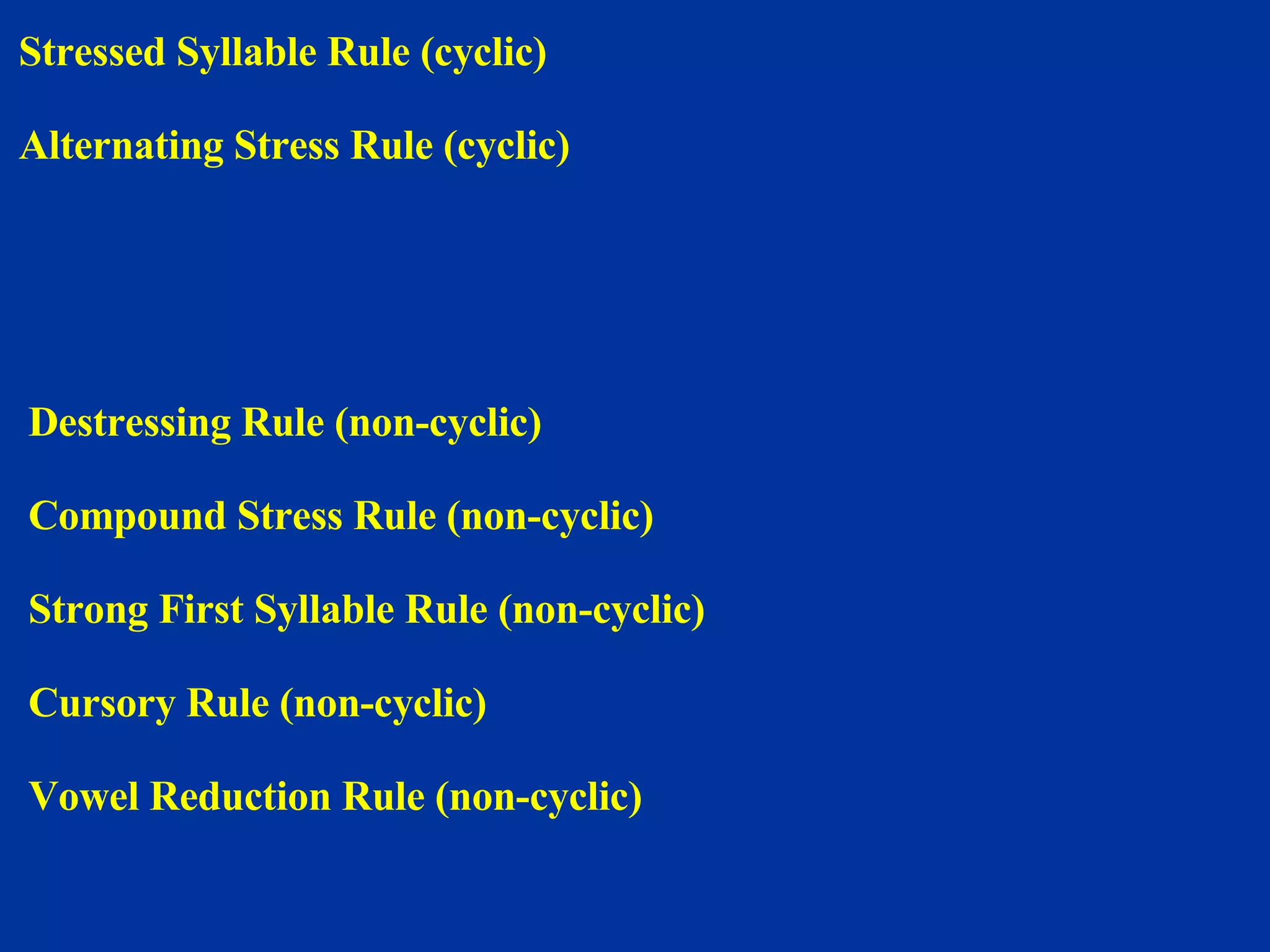 Stressed Syllable Rule (cyclic) Alternating Stress Rule (cyclic) Destressing Rule (non-cyclic) Compound Stress Rule (non-cyclic) Strong First Syllable Rule (non-cyclic) Cursory Rule (non-cyclic) Vowel Reduction Rule (non-cyclic) 