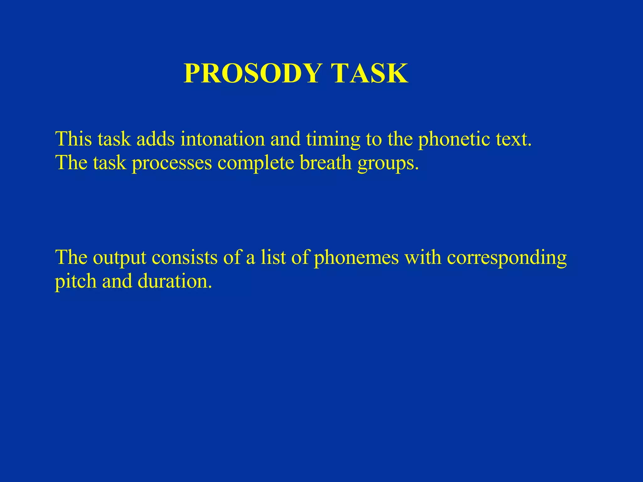 This task adds intonation and timing to the phonetic text.  The task processes complete breath groups.  The output consists of a list of phonemes with corresponding  pitch and duration. PROSODY TASK 