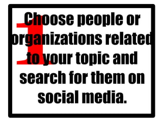 Choose people or
organizations related
to your topic and
search for them on
social media.
 