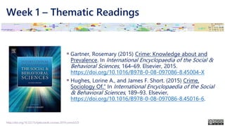 Week 1 – Thematic Readings
http://doi.org/10.22215/tplauriault.courses.2019.coms5225
▪ Gartner, Rosemary (2015) Crime: Knowledge about and
Prevalence. In International Encyclopaedia of the Social &
Behavioral Sciences, 164–69. Elsevier, 2015.
https://doi.org/10.1016/B978-0-08-097086-8.45004-X
▪ Hughes, Lorine A., and James F. Short. (2015) Crime,
Sociology Of.” In International Encyclopaedia of the Social
& Behavioral Sciences, 189–93. Elsevier,
https://doi.org/10.1016/B978-0-08-097086-8.45016-6.
 