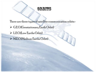 There are three types of satellite communication orbits:-

 G.E.O.(Geostationary Earth Orbit)
 L.E.O.(Low Earths Orbit)
 M.E.O.(Medium Earths Orbit)

 