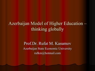 Azerbaijan Model of Higher Education –
           thinking globally

       Prof.Dr. Rufat M. Kasumov
       Azerbaijan State Economic University
               rufkm@hotmail.com
 