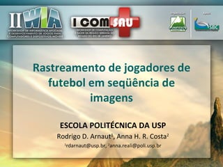 Rastreamento de jogadores de futebol em seqüência de imagens Rodrigo D. Arnaut 1 , Anna H. R. Costa 2 1 rdarnaut@usp.br,  2 [email_address] ESCOLA POLITÉCNICA DA USP 