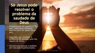 • Primeiro por ser quem é (“Eu
sou” tudo que o homem
precisa para ser quem deve
ser);
• Segundo por resolver o
problema do pecado que nos
separa de Deus;
• Terceiro por passar a habitar
em nós pelo Espírito Santo.
Pastores Almy e Rosa Santos - Igreja Kerigma 6
 