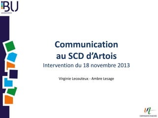 Communication
au SCD d’Artois
Intervention du 18 novembre 2013
Virginie Lecouteux - Ambre Lesage

 