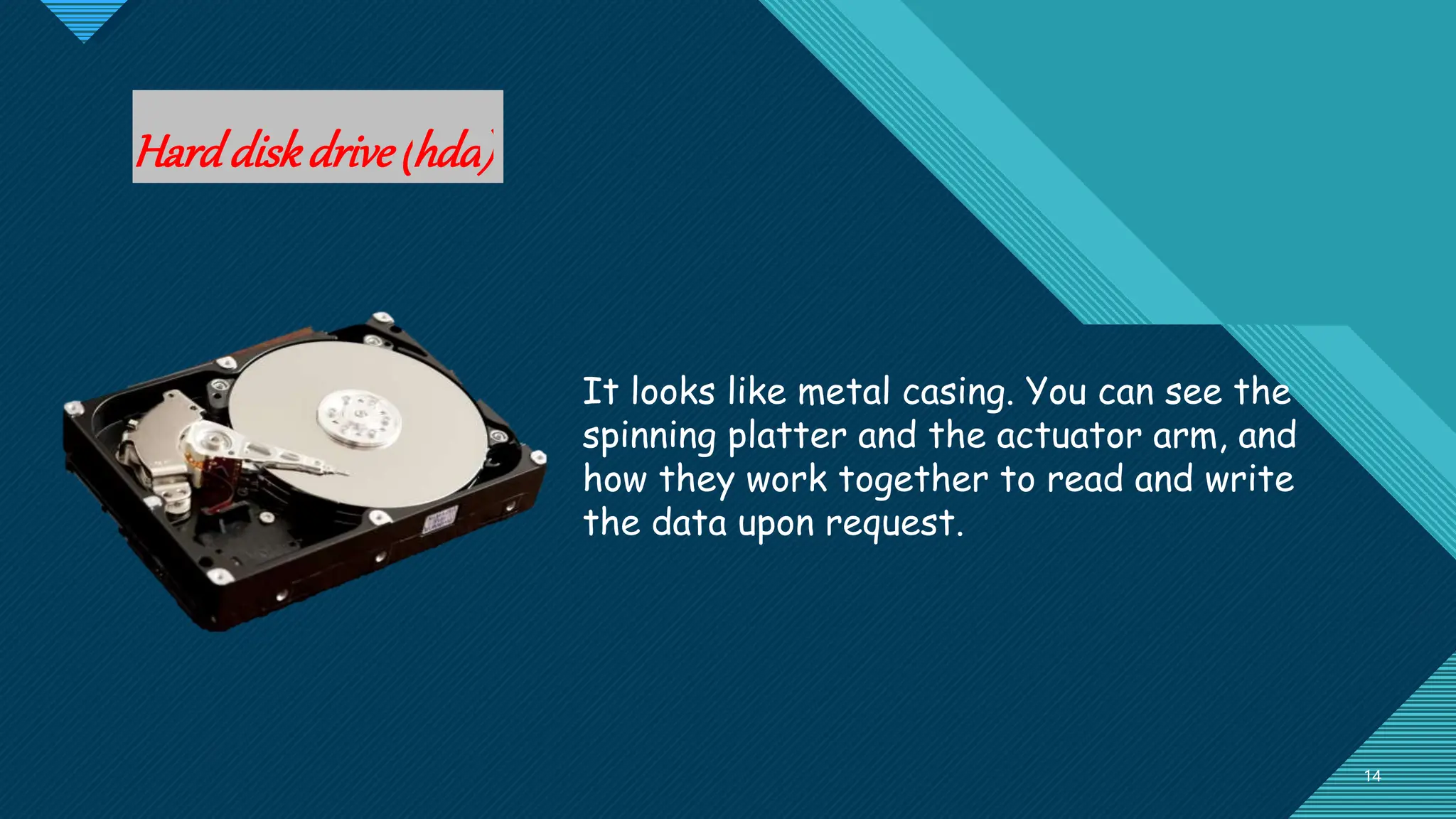 Click to edit Master title style
14
14
Harddiskdrive(hdd)
It looks like metal casing. You can see the
spinning platter and the actuator arm, and
how they work together to read and write
the data upon request.
 