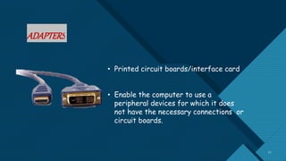 Click to edit Master title style
11
11
ADAPTERS
• Printed circuit boards/interface card
• Enable the computer to use a
peripheral devices for which it does
not have the necessary connections or
circuit boards.
 