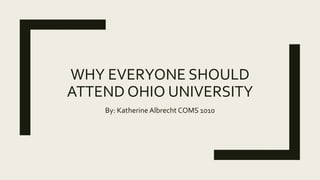 WHY EVERYONE SHOULD
ATTEND OHIO UNIVERSITY
By: Katherine Albrecht COMS 1010
 