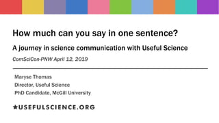 How much can you say in one sentence?
A journey in science communication with Useful Science
ComSciCon-PNW April 12, 2019
Maryse Thomas
Director, Useful Science
PhD Candidate, McGill University
 