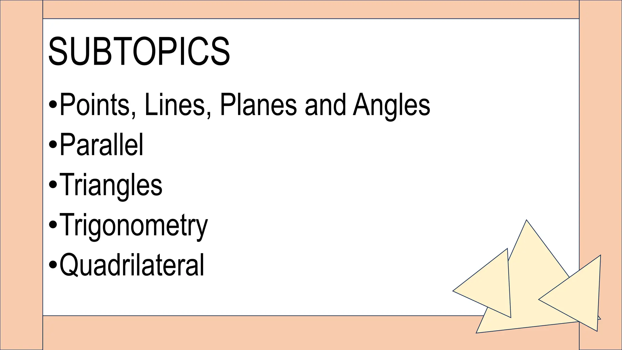 SUBTOPICS
•Points, Lines, Planes and Angles
•Parallel
•Triangles
•Trigonometry
•Quadrilateral
 