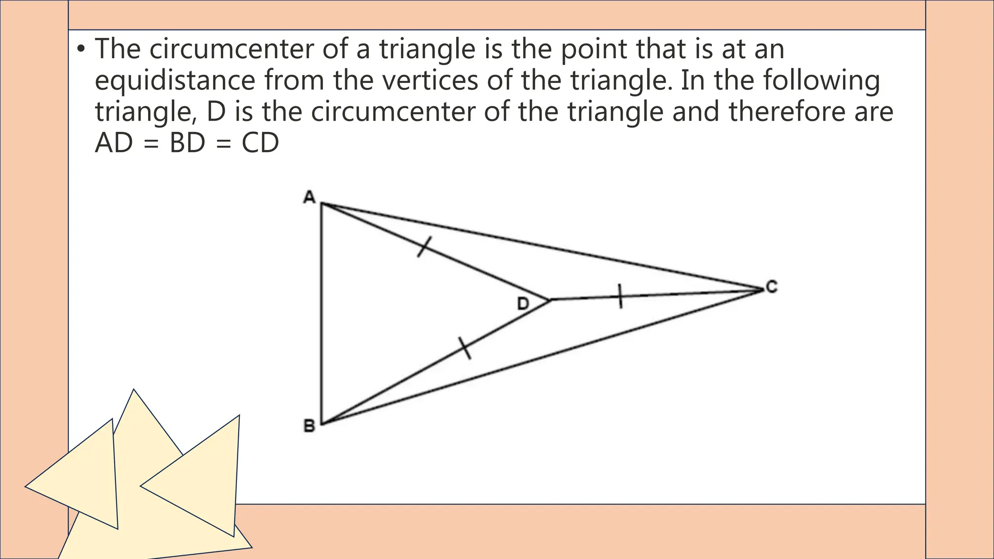 • The circumcenter of a triangle is the point that is at an
equidistance from the vertices of the triangle. In the following
triangle, D is the circumcenter of the triangle and therefore are
AD = BD = CD
 