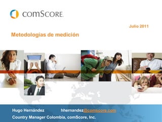 Julio 2011

Metodologías de medición




Hugo Hernández         hhernandez@comscore.com
Country Manager Colombia, comScore, Inc.
 