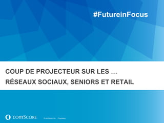 #FutureinFocus




COUP DE PROJECTEUR SUR LES …
RÉSEAUX SOCIAUX, SENIORS ET RETAIL




          © comScore, Inc.   Proprietary.
 