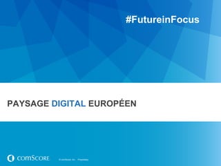 #FutureinFocus




PAYSAGE DIGITAL EUROPÉEN




         © comScore, Inc.   Proprietary.
 
