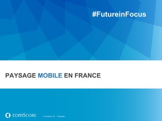 #FutureinFocus




PAYSAGE MOBILE EN FRANCE




         © comScore, Inc.   Proprietary.
 